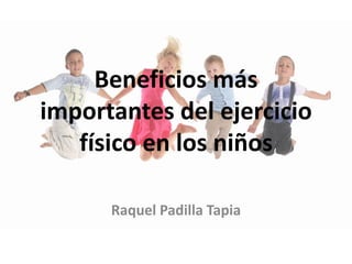 Beneficios más
importantes del ejercicio
físico en los niños
Raquel Padilla Tapia
 