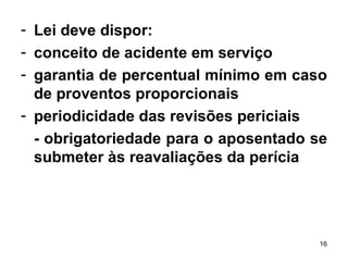 Lei deve dispor: conceito de acidente em serviço  garantia de percentual mínimo em caso de proventos proporcionais  periodicidade das revisões periciais  - obrigatoriedade para o aposentado se submeter às reavaliações da perícia 