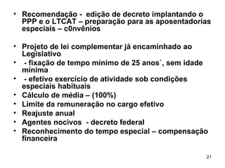 Recomendação -  edição de decreto implantando o PPP e o LTCAT – preparação para as aposentadorias especiais – c0nvênios Projeto de lei complementar já encaminhado ao Legislativo - fixação de tempo mínimo de 25 anos`, sem idade mínima - efetivo exercício de atividade sob condições especiais habituais  Cálculo de média – (100%) Limite da remuneração no cargo efetivo Reajuste anual Agentes nocivos  - decreto federal Reconhecimento do tempo especial – compensação financeira 