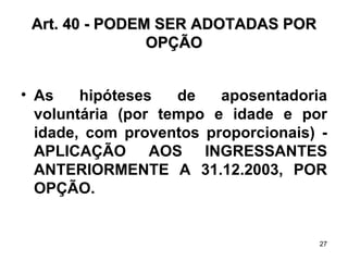 Art. 40 - PODEM SER ADOTADAS POR OPÇÃO As hipóteses de aposentadoria voluntária (por tempo e idade e por idade, com proventos proporcionais) - APLICAÇÃO AOS INGRESSANTES ANTERIORMENTE A 31.12.2003, POR OPÇÃO. 