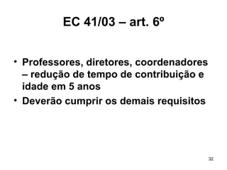 EC 41/03 – art. 6º Professores, diretores, coordenadores – redução de tempo de contribuição e idade em 5 anos Deverão cumprir os demais requisitos 