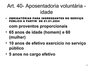 Art. 40- Aposentadoria voluntária - idade OBRIGATÓRIAS PARA INGRESSANTES NO SERVIÇO PÚBLICO A PARTIR  DE 01.01.2004 com proventos proporcionais 65 anos de idade (homem) e 60 (mulher) 10 anos de efetivo exercício no serviço público 5 anos no cargo efetivo 