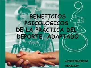 BENEFICIOS PSICOLÓGICOS  DE LA PRÁCTICA DEL  DEPORTE  ADAPTADO JAVIER MARTINEZ ABRIL 2007 