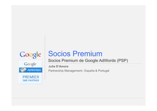 Socios Premium
Google Confidential and Proprietary 1Google Confidential and Proprietary 1
Socios Premium
Socios Premium de Google AdWords (PSP)
Julia D’Amore
Partnership Management– España & Portugal
 