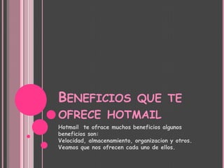 Beneficios que te ofrece hotmailHotmail te ofrace muchos beneficios algunosbeneficios son: Velocidad, almacenamiento, organizacion y otros. Veamos que nos ofrecen cada uno de ellos.