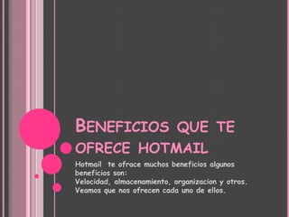 Beneficios que te ofrece hotmail Hotmail  te ofrace muchos beneficios algunosbeneficios son: Velocidad, almacenamiento, organizacion y otros. Veamos que nos ofrecen cada uno de ellos. 