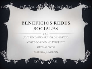 BENEFICIOS REDES
SOCIALES
JOSÉ EDUARDO ARÉVALO SARANGO
COMUNICACIÓN AL INTERNET
DECIMO CICLO
MARZO – JUNIO 2014
 