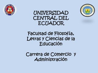 UNIVERSIDAD
   CENTRAL DEL
    ECUADOR

Facultad de Filosofía,
Letras y Ciencias de la
     Educación

Carrera de Comercio y
   Administración
 
