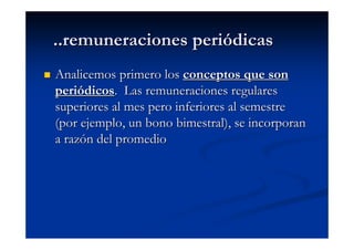 ..remuneraciones periódicas
Analicemos primero los conceptos que son
periódicos. Las remuneraciones regulares
superiores al mes pero inferiores al semestre
(por ejemplo, un bono bimestral), se incorporan
a razón del promedio
 