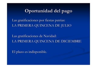 Oportunidad del pago
Las gratificaciones por fiestas patrias:
LA PRIMERA QUINCENA DE JULIO

Las gratificaciones de Navidad:
LA PRIMERA QUINCENA DE DICIEMBRE

El plazo es indisponible.
 