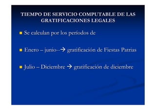 TIEMPO DE SERVICIO COMPUTABLE DE LAS
      GRATIFICACIONES LEGALES

 Se calculan por los períodos de

 Enero – junio--     gratificación de Fiestas Patrias

 Julio – Diciembre      gratificación de diciembre
 