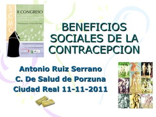 BENEFICIOS SOCIALES DE LA CONTRACEPCION Antonio Ruiz Serrano C. De Salud de Porzuna Ciudad Real 11-11-2011 