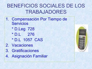 BENEFICIOS SOCIALES DE LOS
TRABAJADORES
1. Compensación Por Tiempo de
Servicios
* D.Leg 728
* D.L 276
* D.L 1057 CAS
2. Vacaciones
3. Gratificaciones
4. Asignación Familiar
 