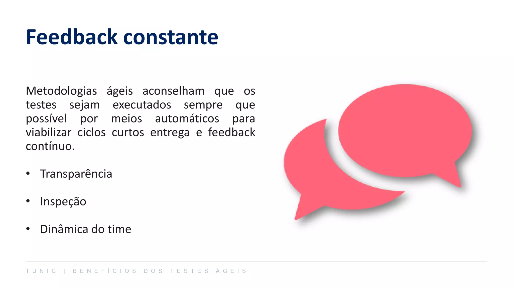 Feedback constante
Metodologias ágeis aconselham que os
testes sejam executados sempre que
possível por meios automáticos para
viabilizar ciclos curtos entrega e feedback
contínuo.
• Transparência
• Inspeção
• Dinâmica do time
T U N I C | B E N E F Í C I O S D O S T E S T E S Á G E I S
 