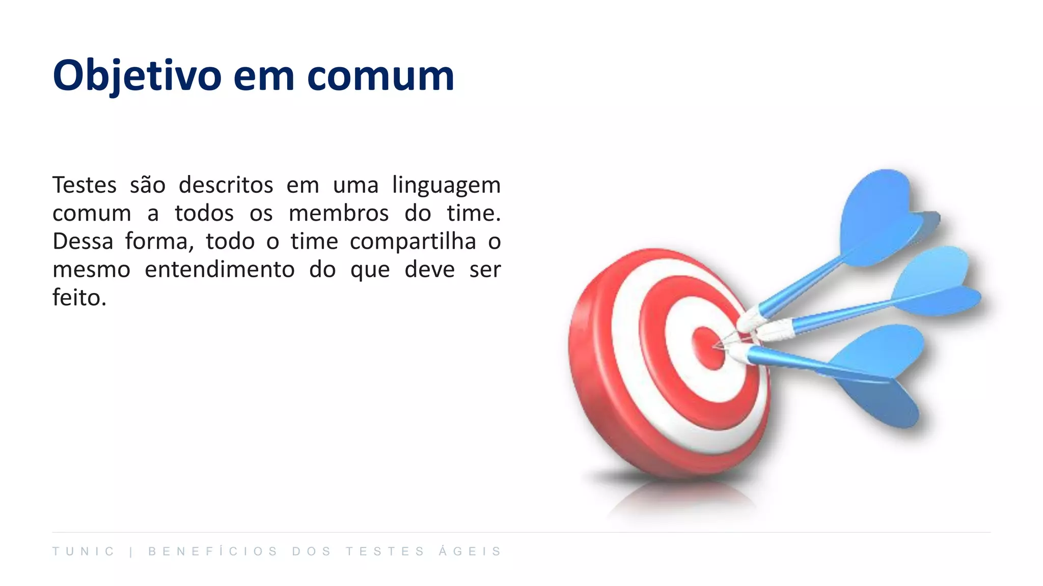 Objetivo em comum
Testes são descritos em uma linguagem
comum a todos os membros do time.
Dessa forma, todo o time compartilha o
mesmo entendimento do que deve ser
feito.
T U N I C | B E N E F Í C I O S D O S T E S T E S Á G E I S
 