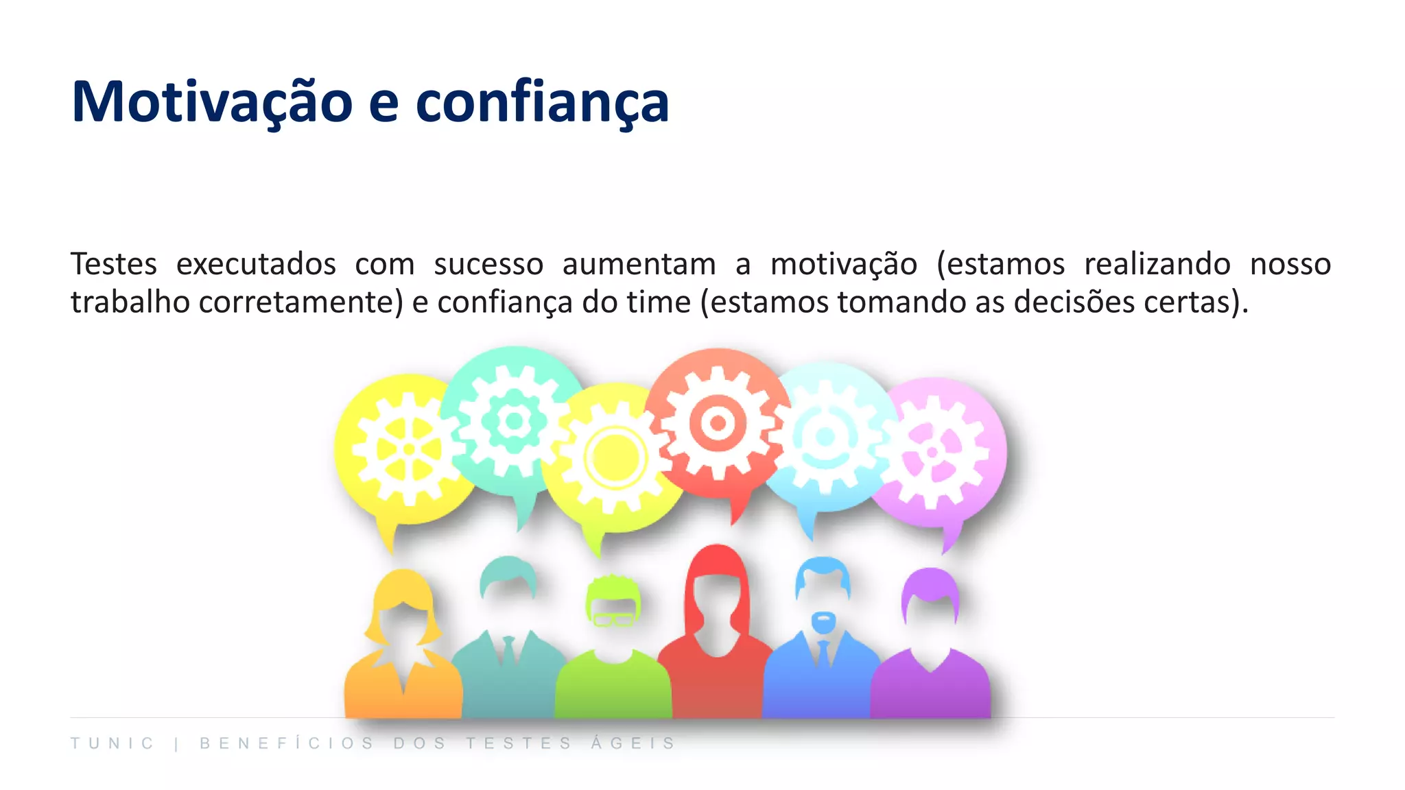 Motivação e confiança
Testes executados com sucesso aumentam a motivação (estamos realizando nosso
trabalho corretamente) e confiança do time (estamos tomando as decisões certas).
T U N I C | B E N E F Í C I O S D O S T E S T E S Á G E I S
 
