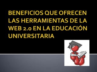 BENEFICIOS QUE OFRECEN LAS HERRAMIENTAS DE LA WEB 2.0 EN LA EDUCACIÓN UNIVERSITARIA 