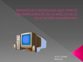 beneficios o bondades que ofrece las herramientas de la Web 2.0 en la educación universitaria M.Sc. Eulalia Becerra  
