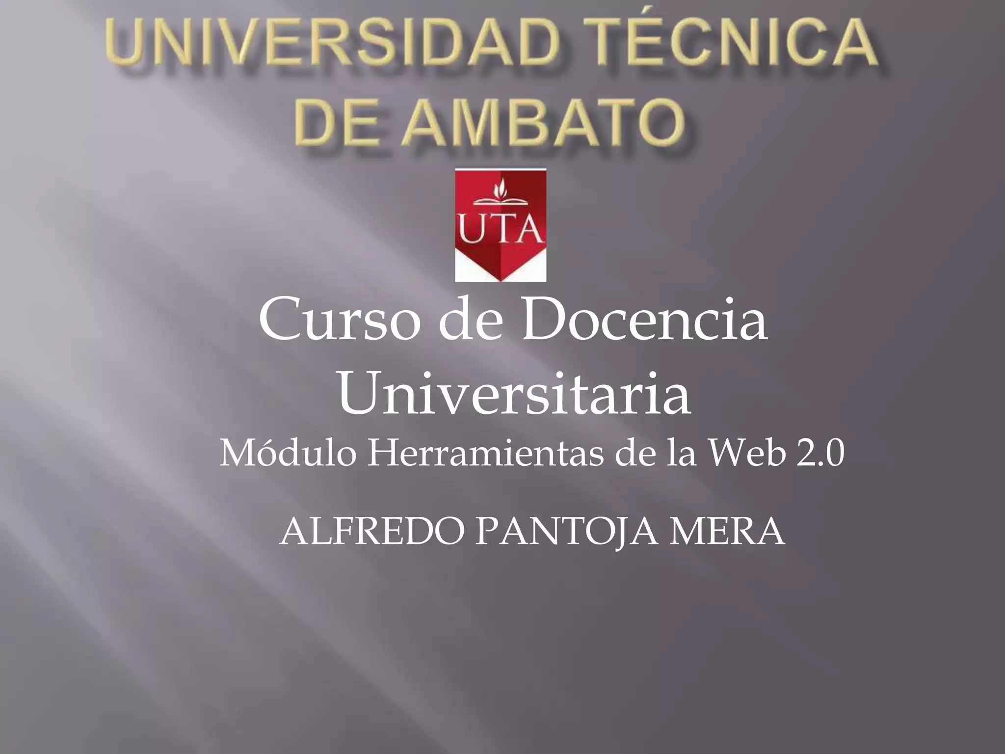 Curso de Docencia
Universitaria
Módulo Herramientas de la Web 2.0
ALFREDO PANTOJA MERA