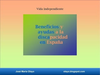 José María Olayo olayo.blogspot.com
Beneficios y
ayudas a la
discapacidad
en España
Vida independiente
 