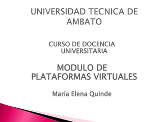 UNIVERSIDAD TECNICA DE AMBATO CURSO DE DOCENCIA UNIVERSITARIA MODULO DE PLATAFORMAS VIRTUALES María Elena Quinde 