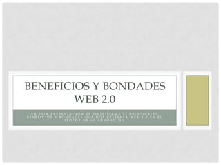 BENEFICIOS Y BONDADES
        WEB 2.0
  EN ESTA PRESENTACIÓN SE SINTETIZAN LOS PRINCIPALES
BENEFICIOS Y BONDADES QUE NOS PRESENTA WEB 2.0 EN EL
               SECTOR DE LA EDUCACIÓN
 