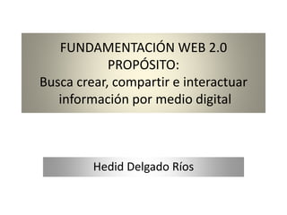 FUNDAMENTACIÓN WEB 2.0
PROPÓSITO:
Busca crear, compartir e interactuar
información por medio digital
Hedid Delgado Ríos
 
