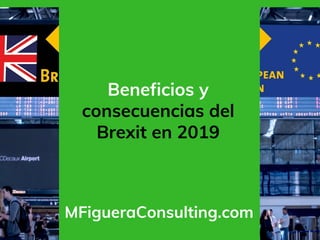 Beneficios y
consecuencias del
Brexit en 2019
MFigueraConsulting.com
 