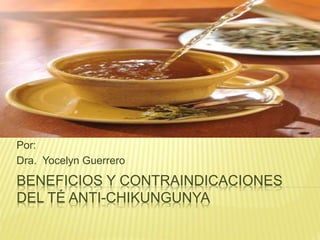 BENEFICIOS Y CONTRAINDICACIONES
DEL TÉ ANTI-CHIKUNGUNYA
Por:
Dra. Yocelyn Guerrero
 