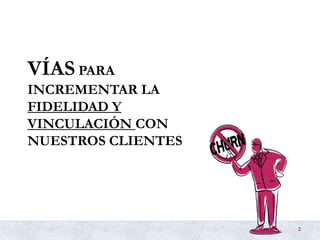 VÍAS PARA
INCREMENTAR LA
FIDELIDAD Y
VINCULACIÓN CON
NUESTROS CLIENTES
2
 
