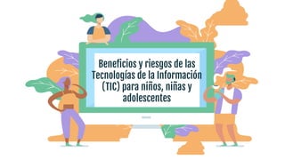 Beneficios y riesgos de las
Tecnologías de la Información
(TIC) para niños, niñas y
adolescentes
 