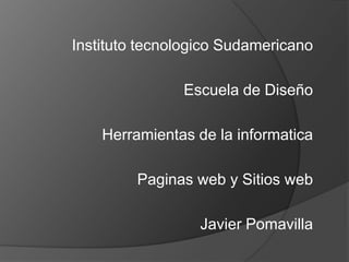 Instituto tecnologico Sudamericano

               Escuela de Diseño

    Herramientas de la informatica

         Paginas web y Sitios web

                  Javier Pomavilla
 
