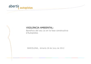VIGILÀNCIA AMBIENTAL:
Beneficis del seu ús en la fase constructiva
d’Autopistes




 BARCELONA, dimarts 26 de Juny de 2012




Dirección / Área / Departamento / Unidad       Nº página
 