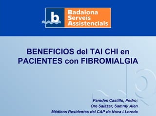 BENEFICIOS del TAI CHI en
PACIENTES con FIBROMIALGIA
Paredes Castillo, Pedro;
Ore Salazar, Sammy Alen
Médicos Residentes del CAP de Nova LLoreda
 