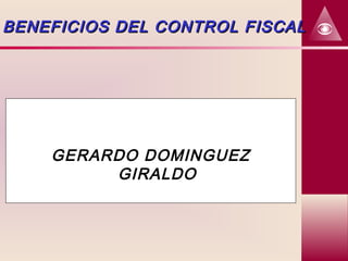 GERARDO DOMINGUEZ
GIRALDO
BENEFICIOS DEL CONTROL FISCALBENEFICIOS DEL CONTROL FISCAL
 