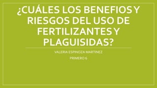 ¿CUÁLES LOS BENEFIOSY
RIESGOS DEL USO DE
FERTILIZANTESY
PLAGUISIDAS?
VALERIA ESPINOZA MARTINEZ
PRIMERO 6
 