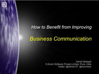 How to Benefit from Improving

Business Communication

Ashish Belagali
© Acism Software Private Limited, Pune, India
Twitter: @Ashish1IT @kommbox

 