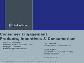 Confidential property of UnitedHealth Group. Do not distribute or reproduce without the express permission of UnitedHealth Group. Consumer Engagement  Products, Incentives & Consumerism Joe Ochipinti Vice President, UnitedHealthcare David Hughes Vice President,  Human Resources Access Insurance  March 3 rd , 2009 ,[object Object],[object Object],[object Object],[object Object]
