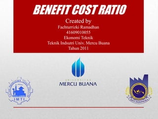 BENEFIT COST RATIO
           Created by
       Fachturrizki Ramadhan
            41609010055
           Ekonomi Teknik
  Teknik Indsutri Univ. Mercu Buana
             Tahun 2011
 