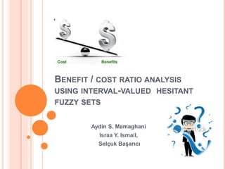 BENEFIT / COST RATIO ANALYSIS
USING INTERVAL-VALUED HESITANT
FUZZY SETS
Aydin S. Mamaghani
Israa Y. Ismail,
Selçuk Başarıcı
 