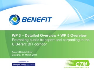 Topic




        WP 3 – Detailed Overview + WP 5 Overview
        Promoting public transport and carpooling in the
        UIB-Parc BIT corridor

        Antoni Bosch Oliver
        Bologna, 11 March 2011

                  Supported by
                                            Placeholder
                                           for your logo

CTM – Bologna – 11/03/2011
 