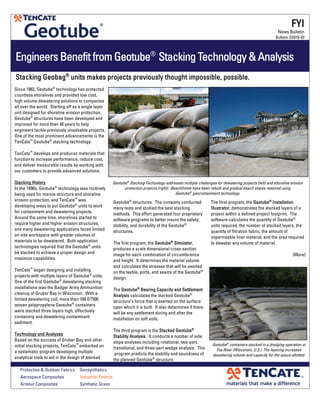 EngineersBenefitfromGeotube®
StackingTechnology&Analysis
Geotube®
structures. The company conducted
many tests and studied the best stacking
methods. This effort generated four proprietary
software programs to better insure the safety,
stability, and durability of the Geotube®
structures.
The first program, the Geotube®
Simulator,
produces a scale dimensional cross-section
image for each combination of circumference
and height. It determines the material volume
and calculates the stresses that will be exerted
on the textile, ports, and seams of the Geotube®
design.
The Geotube®
Bearing Capacity and Settlement
Analysis calculates the stacked Geotube®
structure’s force that is exerted on the surface
upon which it is built. It also determines if there
will be any settlement during and after the
installation on soft soils.
The third program is the Stacked Geotube®
Stability Analysis. It conducts a number of side
slope analyses including rotational, two-part,
transitional, and three-part wedge analysis. This
program predicts the stability and soundness of
the planned Geotube®
structure.
Since 1962, Geotube®
technology has protected
countless shorelines and provided low cost,
high volume dewatering solutions to companies
all over the world. Starting off as a single layer
unit designed for shoreline erosion protection,
Geotube®
structures have been developed and
improved for more than 40 years to help
engineers tackle previously unsolvable projects.
One of the most prominent advancements is the
TenCate™
Geotube®
stacking technology.
TenCate™
develops and produces materials that
function to increase performance, reduce cost,
and deliver measurable results by working with
our customers to provide advanced solutions.
Stacking History
In the 1990s, Geotube®
technology was routinely
being used for marine structure and shoreline
erosion protection, and TenCate™
was
developing ways to put Geotube®
units to work
for containment and dewatering projects.
Around the same time, shorelines started to
require higher and higher erosion structures,
and many dewatering applications faced limited
on-site workspace with greater volumes of
materials to be dewatered. Both application
technologies required that the Geotube®
units
be stacked to achieve a proper design and
maximize capabilities.
TenCate™
began designing and installing
projects with multiple layers of Geotube®
units.
One of the first Geotube®
dewatering stacking
installations was the Badger Army Ammunition
cleanup of Gruber Bay in Wisconsin. With a
limited dewatering cell, more than 100 GT500
woven polypropylene Geotube®
containers
were stacked three layers high, effectively
containing and dewatering contaminant
sediment.
Technology and Analyses
Based on the success of Gruber Bay and other
initial stacking projects, TenCate™
embarked on
a systematic program developing multiple
analytical tools to aid in the design of stacked
Geotube®
Stacking Technology addresses multiple challenges for dewatering projects (left) and shoreline erosion
protection projects (right). Beachfronts have been rebuilt and gradual beach slopes restored using
Geotube®
geocontainment technology.
FYI
News Bulletin
Bulletin G2010-03
Protective & Outdoor Fabrics Geosynthetics
Aerospace Composites Industrial Fabrics
Armour Composites Synthetic Grass
Stacking Geobag®
units makes projects previously thought impossible, possible.
The final program, the Geotube®
Installation
Illustrator, demonstrates the stacked layers of a
project within a defined project footprint. The
software calculates the quantity of Geotube®
units required, the number of stacked layers, the
quantity of filtration fabric, the amount of
impermeable liner material, and the area required
to dewater any volume of material.
(More)
Geotube®
containers stacked in a dredging operation at
Fox River (Wisconsin, U.S.) The layering increases
dewatering volume and capacity for the space allotted.
 