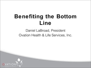 Benefiting the Bottom
         Line
     Daniel LaBroad, President
 Ovation Health & Life Services, Inc.
 