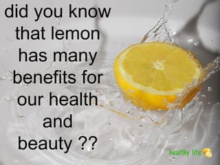 did you know
that lemon
has many
benefits for
our health
and
beauty ??
 