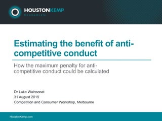 HoustonKemp.com
Estimating the benefit of anti-
competitive conduct
How the maximum penalty for anti-
competitive conduct could be calculated
Dr Luke Wainscoat
31 August 2019
Competition and Consumer Workshop, Melbourne
 