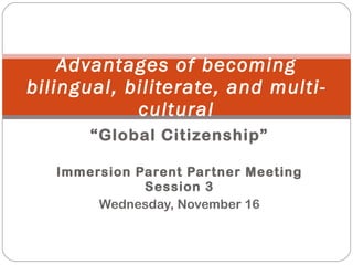 “ Global Citizenship” Immersion Parent Partner Meeting Session 3 Wednesday, November 16 Advantages of becoming bilingual, biliterate, and multi-cultural 