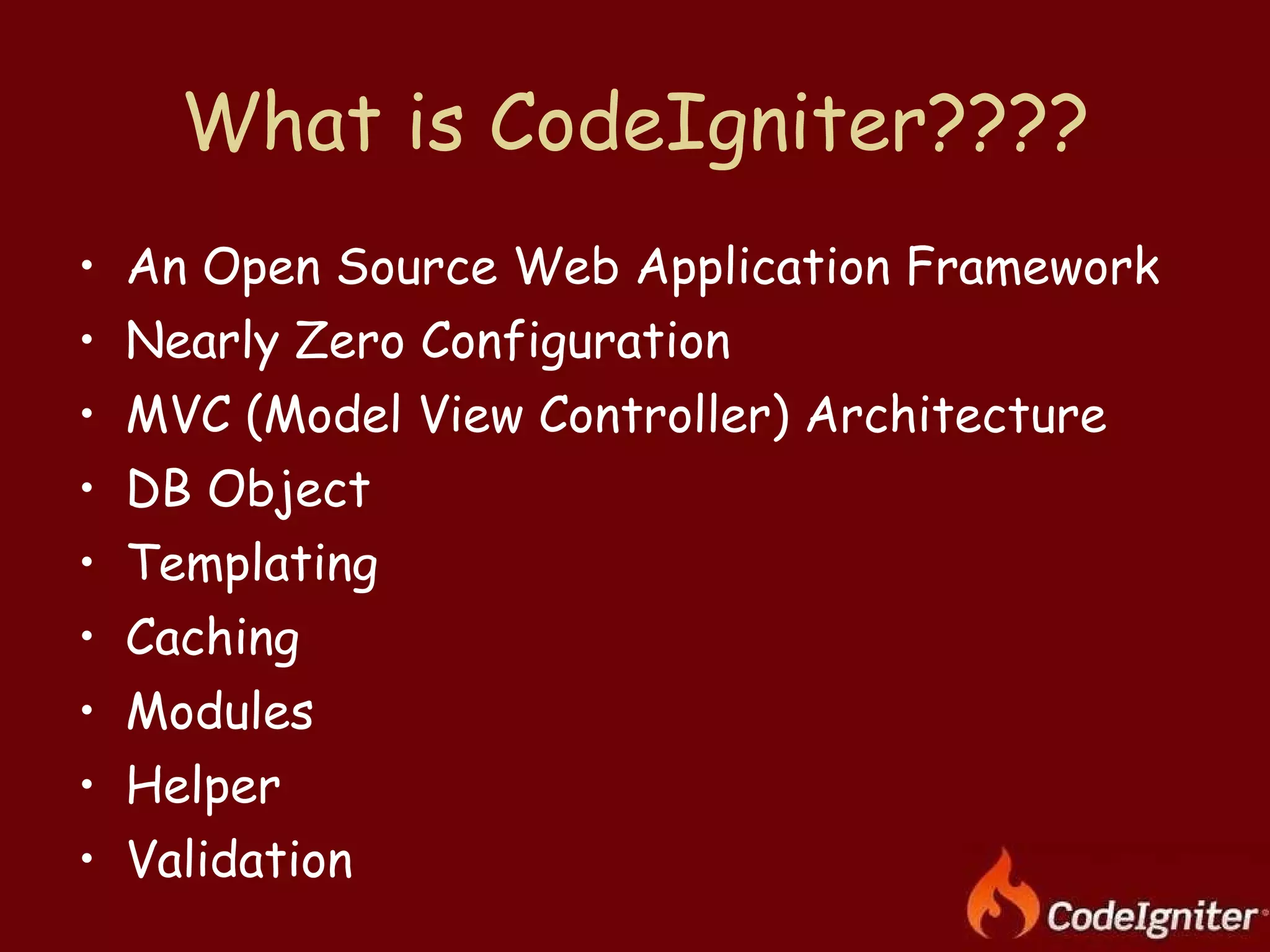 What is CodeIgniter???? An Open Source Web Application Framework Nearly Zero Configuration MVC (Model View Controller) Architecture DB Object Templating Caching Modules Helper Validation 