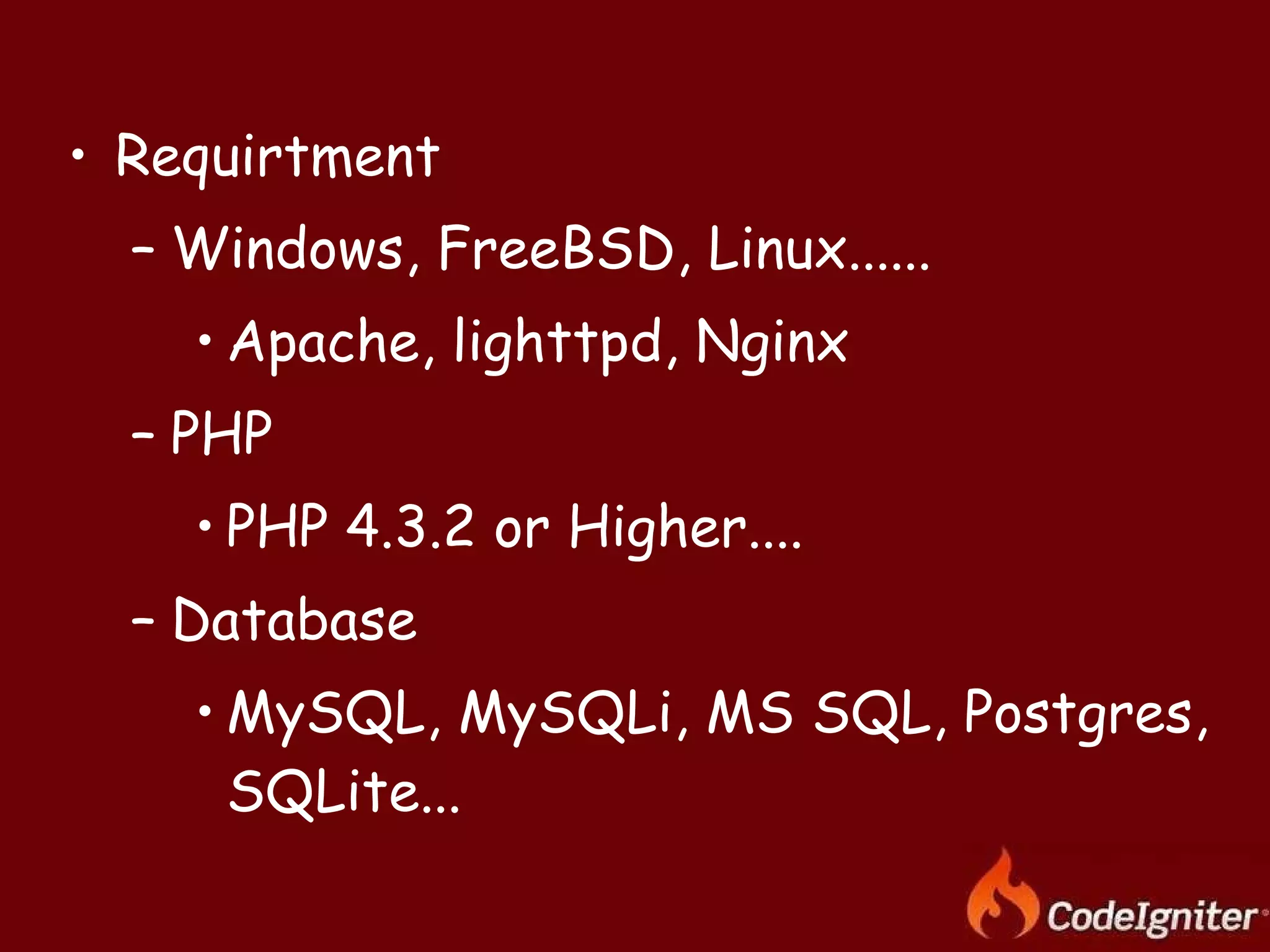 Requirtment Windows, FreeBSD, Linux...... Apache, lighttpd, Nginx PHP PHP 4.3.2 or Higher.... Database MySQL, MySQLi, MS SQL, Postgres, SQLite... 