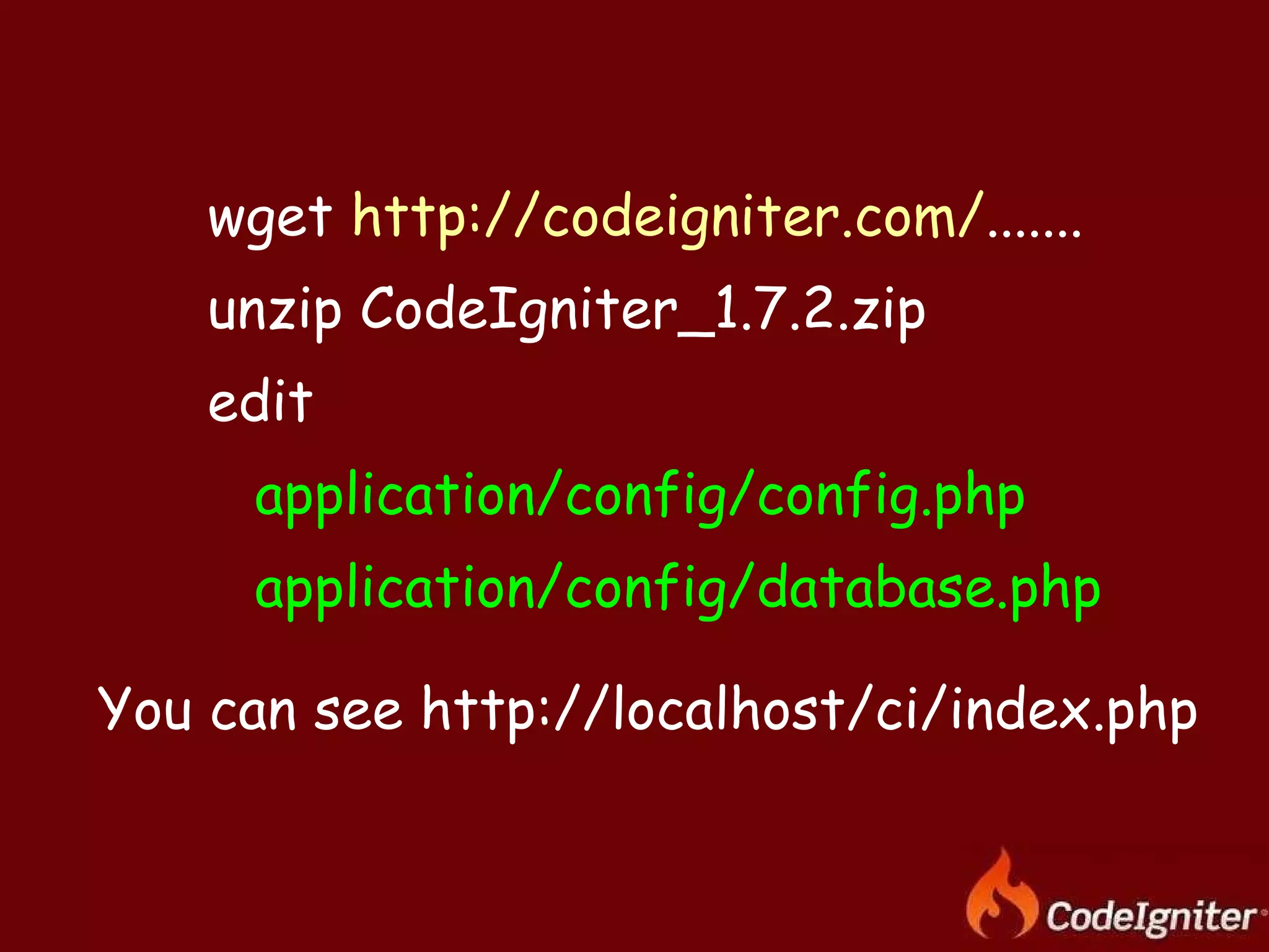 wget  http://codeigniter.com/ ....... unzip CodeIgniter_1.7.2.zip edit  application/config/config.php application/config/database.php You can see http://localhost/ci/index.php 