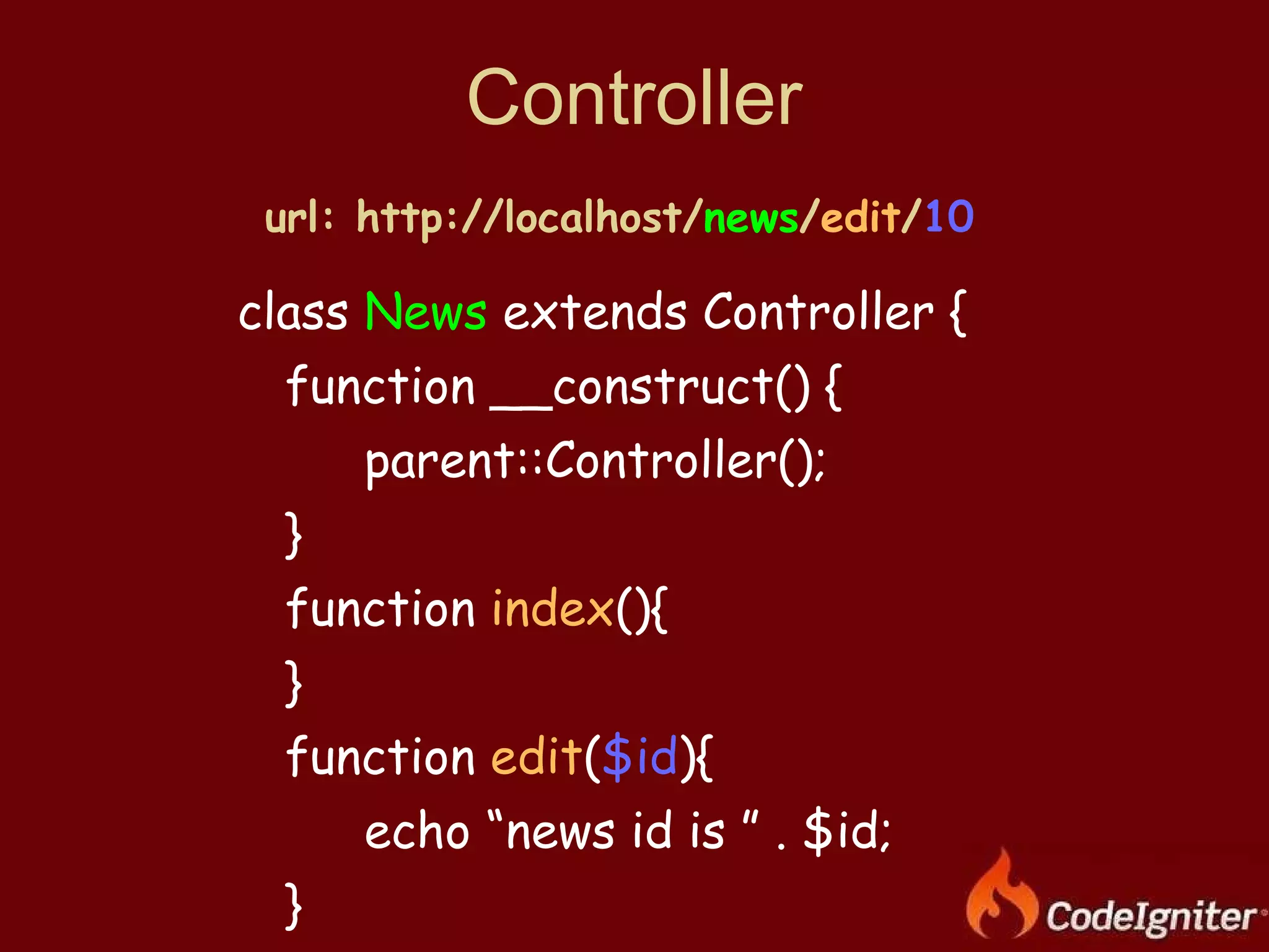 Controller class  News  extends Controller {  function __construct() { parent::Controller(); } function  index (){ } function  edit ( $id ){ echo “news id is ” . $id; } } url: http://localhost/ news / edit / 10 